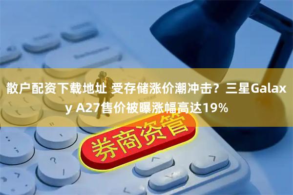 散户配资下载地址 受存储涨价潮冲击?三星Galaxy A27售价被曝涨幅高达19%