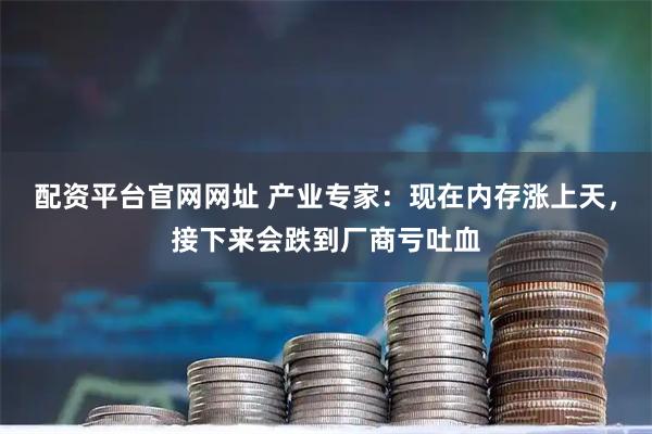 配资平台官网网址 产业专家：现在内存涨上天，接下来会跌到厂商亏吐血