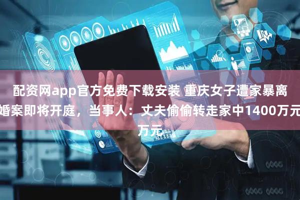 配资网app官方免费下载安装 重庆女子遭家暴离婚案即将开庭，当事人：丈夫偷偷转走家中1400万元