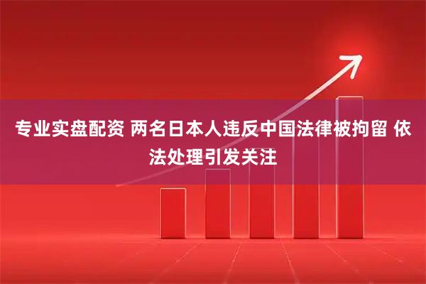 专业实盘配资 两名日本人违反中国法律被拘留 依法处理引发关注