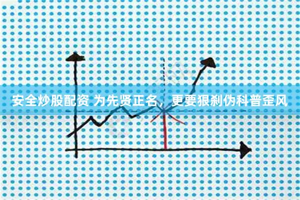 安全炒股配资 为先贤正名,更要狠刹伪科普歪风