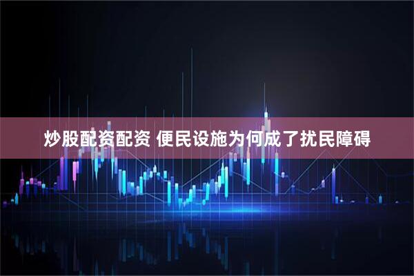 炒股配资配资 便民设施为何成了扰民障碍